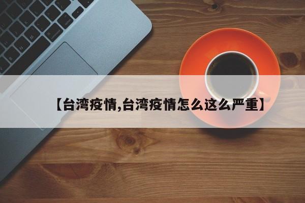 【台湾疫情,台湾疫情怎么这么严重】