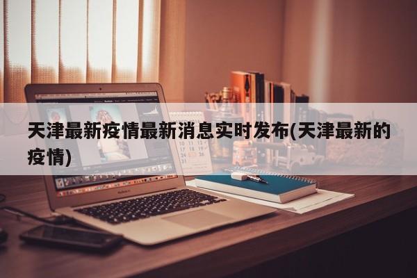 天津最新疫情最新消息实时发布(天津最新的疫情)