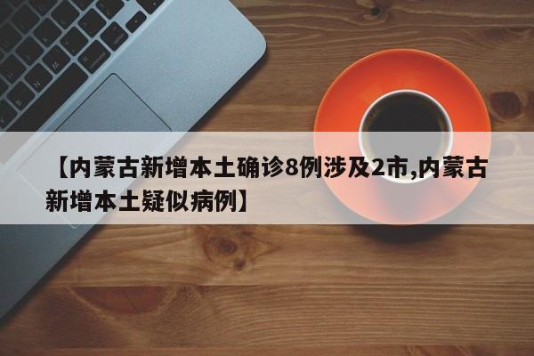 【内蒙古新增本土确诊8例涉及2市,内蒙古新增本土疑似病例】