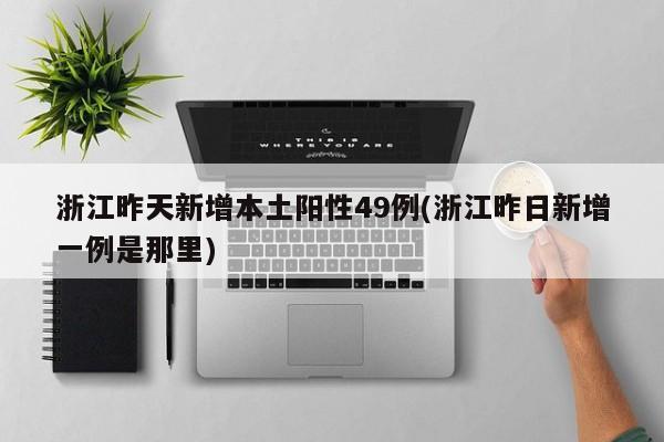 浙江昨天新增本土阳性49例(浙江昨日新增一例是那里)