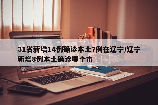 31省新增14例确诊本土7例在辽宁/辽宁新增8例本土确诊哪个市
