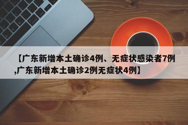 【广东新增本土确诊4例、无症状感染者7例,广东新增本土确诊2例无症状4例】