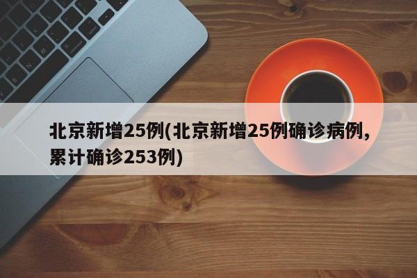 北京新增25例(北京新增25例确诊病例,累计确诊253例)