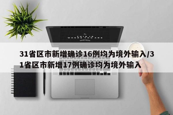 31省区市新增确诊16例均为境外输入/31省区市新增17例确诊均为境外输入