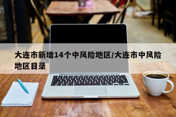 大连市新增14个中风险地区/大连市中风险地区目录