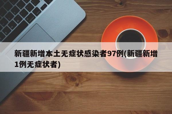 新疆新增本土无症状感染者97例(新疆新增1例无症状者)