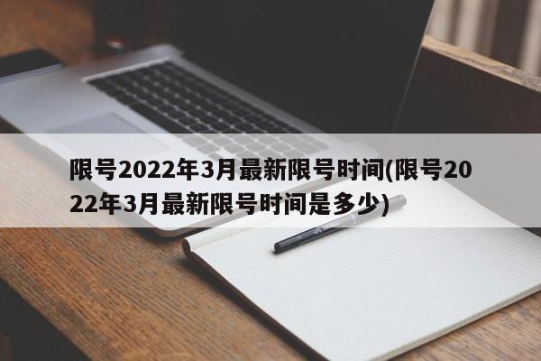 限号2022年3月最新限号时间(限号2022年3月最新限号时间是多少)