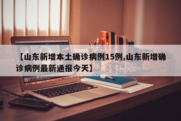 【山东新增本土确诊病例15例,山东新增确诊病例最新通报今天】