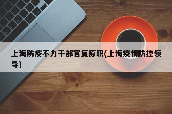 上海防疫不力干部官复原职(上海疫情防控领导)