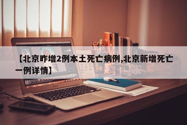 【北京昨增2例本土死亡病例,北京新增死亡一例详情】