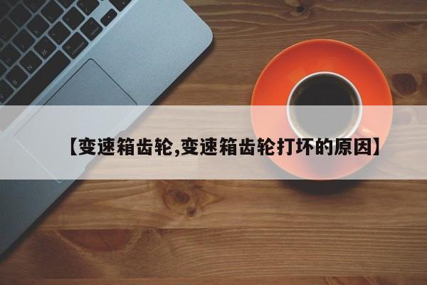 【变速箱齿轮,变速箱齿轮打坏的原因】