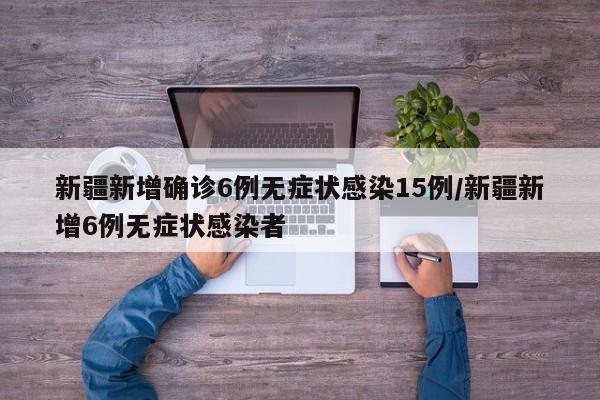 新疆新增确诊6例无症状感染15例/新疆新增6例无症状感染者