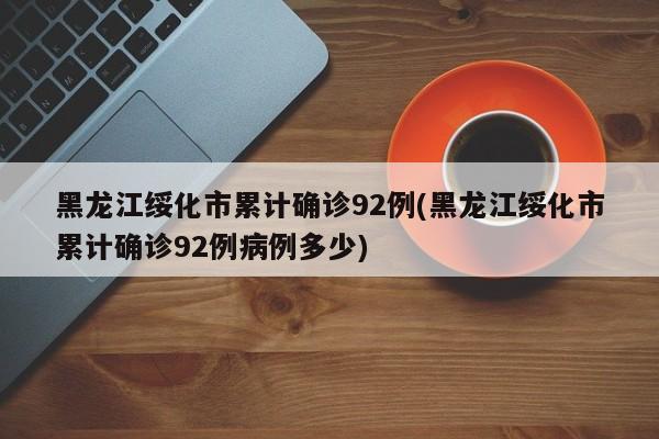 黑龙江绥化市累计确诊92例(黑龙江绥化市累计确诊92例病例多少)