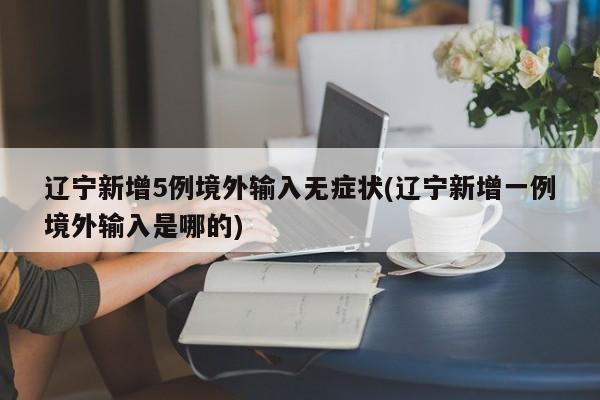辽宁新增5例境外输入无症状(辽宁新增一例境外输入是哪的)