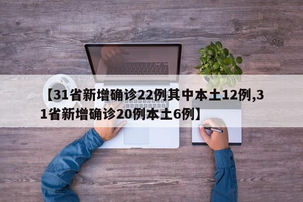 【31省新增确诊22例其中本土12例,31省新增确诊20例本土6例】