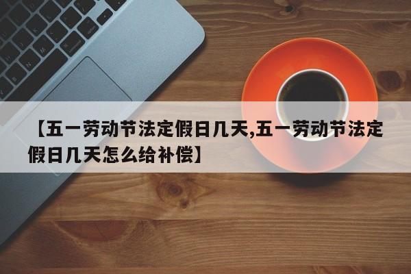 【五一劳动节法定假日几天,五一劳动节法定假日几天怎么给补偿】