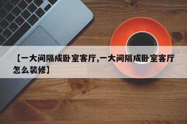 【一大间隔成卧室客厅,一大间隔成卧室客厅怎么装修】