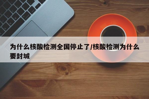 为什么核酸检测全国停止了/核酸检测为什么要封城