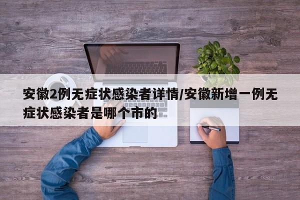 安徽2例无症状感染者详情/安徽新增一例无症状感染者是哪个市的