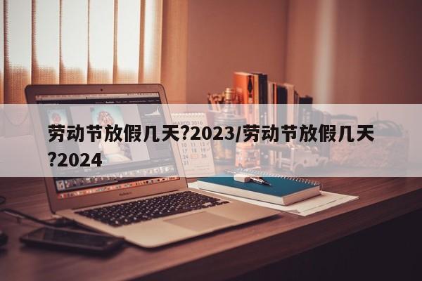 劳动节放假几天?2023/劳动节放假几天?2024
