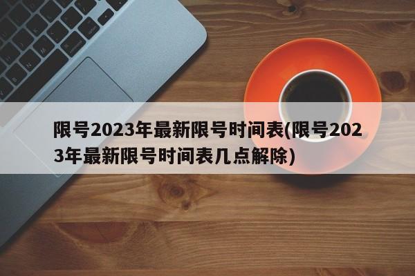 限号2023年最新限号时间表(限号2023年最新限号时间表几点解除)
