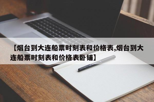 【烟台到大连船票时刻表和价格表,烟台到大连船票时刻表和价格表卧铺】