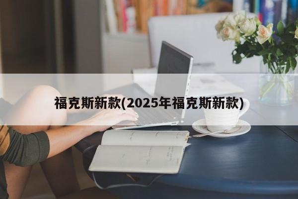 福克斯新款(2025年福克斯新款)
