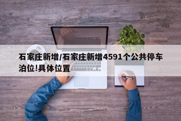 石家庄新增/石家庄新增4591个公共停车泊位!具体位置