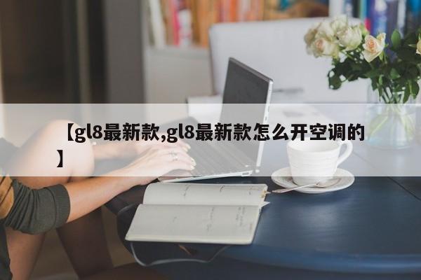 【gl8最新款,gl8最新款怎么开空调的】