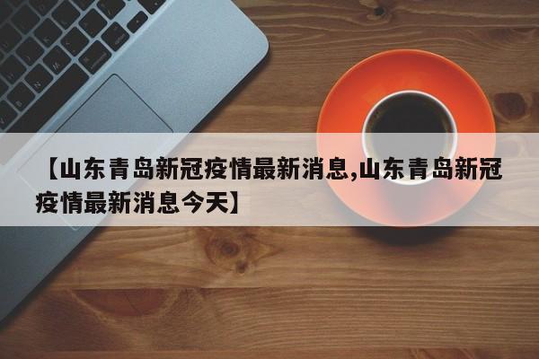 【山东青岛新冠疫情最新消息,山东青岛新冠疫情最新消息今天】