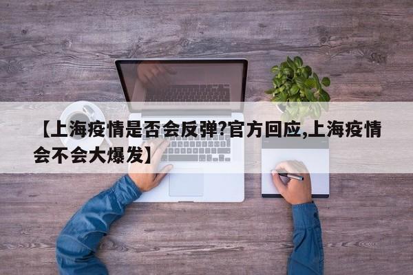 【上海疫情是否会反弹?官方回应,上海疫情会不会大爆发】