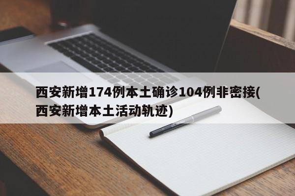西安新增174例本土确诊104例非密接(西安新增本土活动轨迹)