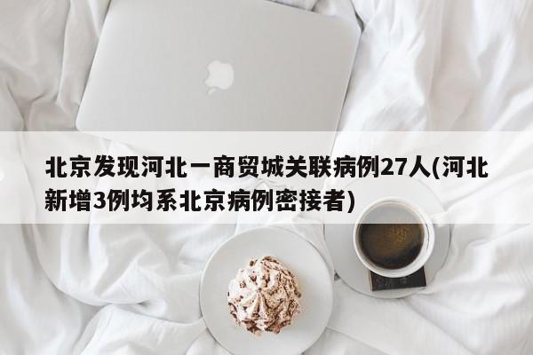 北京发现河北一商贸城关联病例27人(河北新增3例均系北京病例密接者)