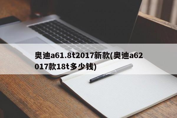 奥迪a61.8t2017新款(奥迪a62017款18t多少钱)