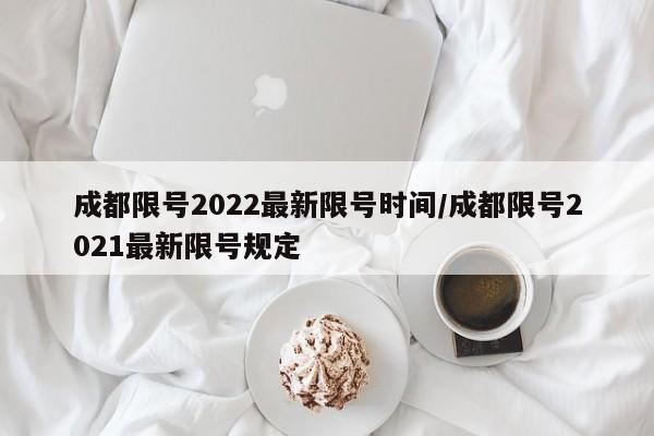 成都限号2022最新限号时间/成都限号2021最新限号规定