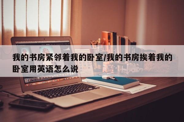 我的书房紧邻着我的卧室/我的书房挨着我的卧室用英语怎么说