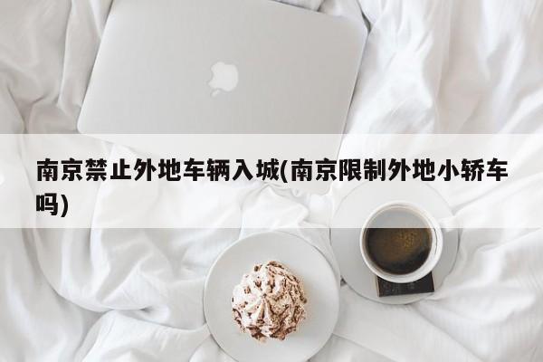 南京禁止外地车辆入城(南京限制外地小轿车吗)