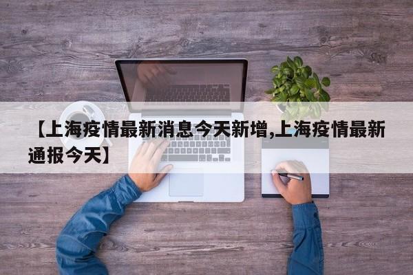 【上海疫情最新消息今天新增,上海疫情最新通报今天】