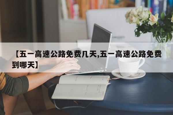 【五一高速公路免费几天,五一高速公路免费到哪天】