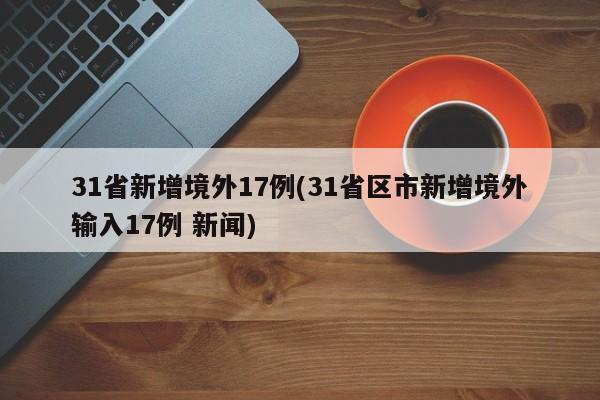 31省新增境外17例(31省区市新增境外输入17例 新闻)