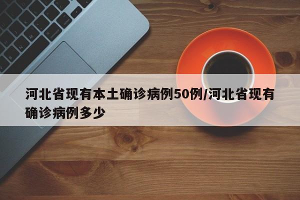 河北省现有本土确诊病例50例/河北省现有确诊病例多少