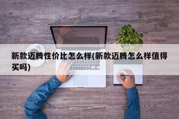 新款迈腾性价比怎么样(新款迈腾怎么样值得买吗)