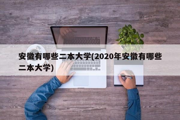 安徽有哪些二本大学(2020年安徽有哪些二本大学)