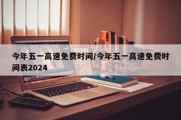 今年五一高速免费时间/今年五一高速免费时间表2024