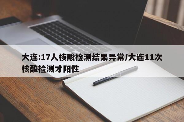 大连:17人核酸检测结果异常/大连11次核酸检测才阳性