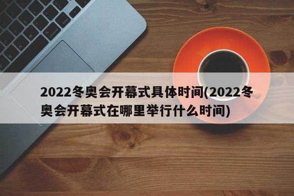 2022冬奥会开幕式具体时间(2022冬奥会开幕式在哪里举行什么时间)