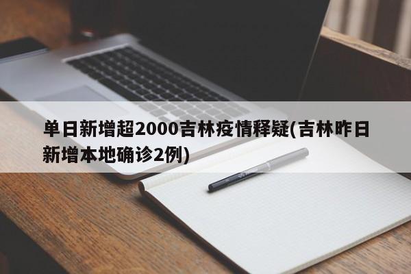 单日新增超2000吉林疫情释疑(吉林昨日新增本地确诊2例)