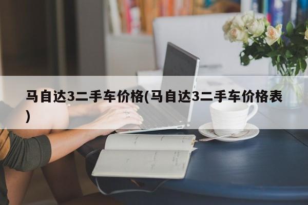 马自达3二手车价格(马自达3二手车价格表)