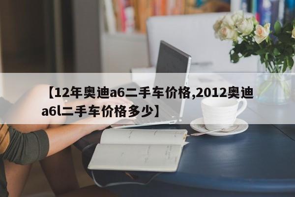 【12年奥迪a6二手车价格,2012奥迪a6l二手车价格多少】
