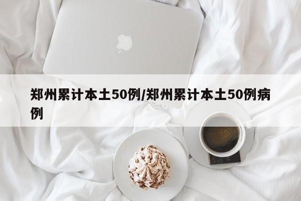 郑州累计本土50例/郑州累计本土50例病例